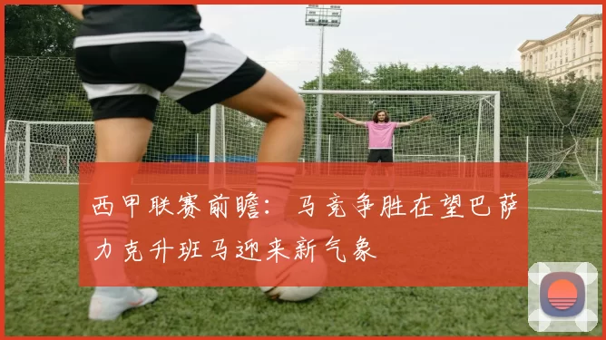 西甲联赛前瞻：马竞争胜在望巴萨力克升班马迎来新气象