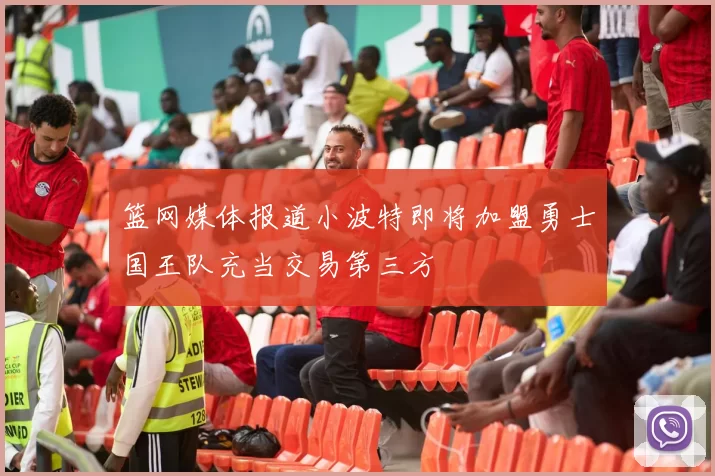 篮网媒体报道小波特即将加盟勇士国王队充当交易第三方