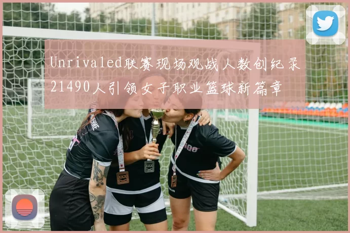 Unrivaled联赛现场观战人数创纪录21490人引领女子职业篮球新篇章