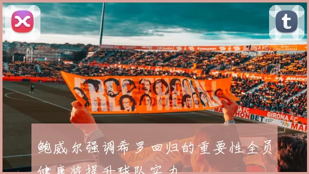 鲍威尔强调希罗回归的重要性全员健康将提升球队实力