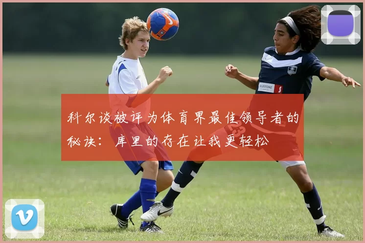 科尔谈被评为体育界最佳领导者的秘诀：库里的存在让我更轻松