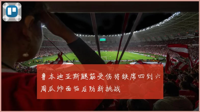 鲁本迪亚斯腿筋受伤将缺席四到六周瓜帅面临后防新挑战