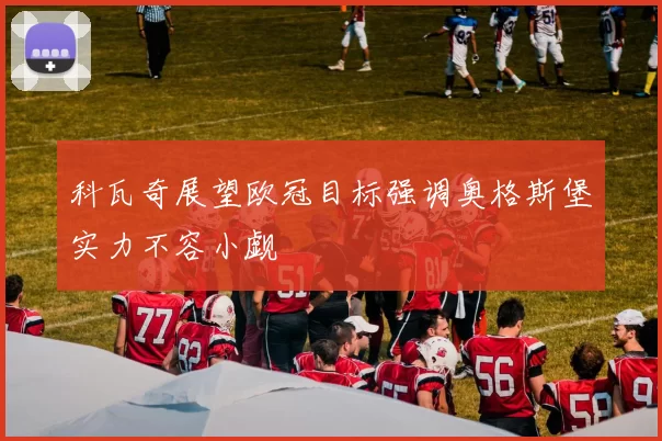 科瓦奇展望欧冠目标强调奥格斯堡实力不容小觑