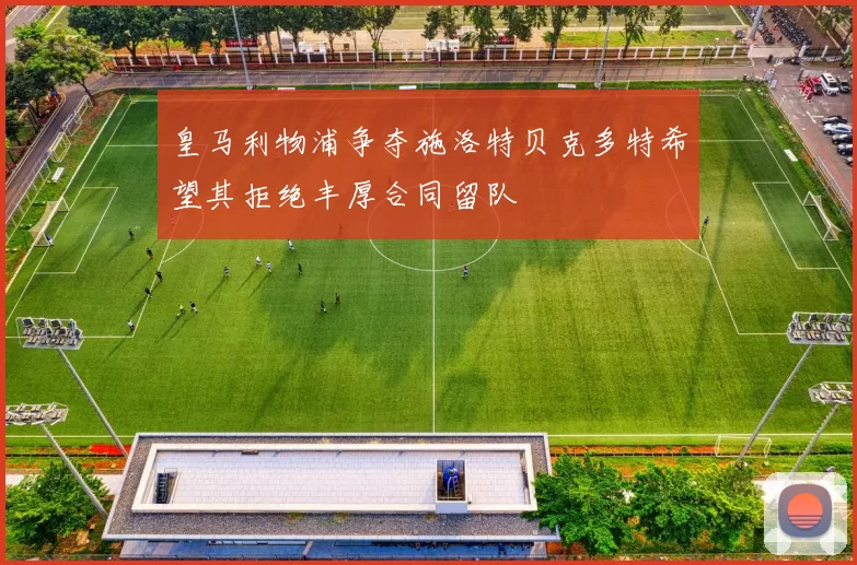 皇马利物浦争夺施洛特贝克多特希望其拒绝丰厚合同留队