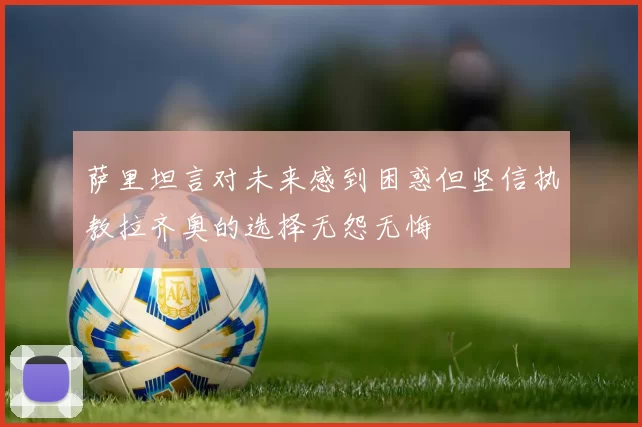 萨里坦言对未来感到困惑但坚信执教拉齐奥的选择无怨无悔