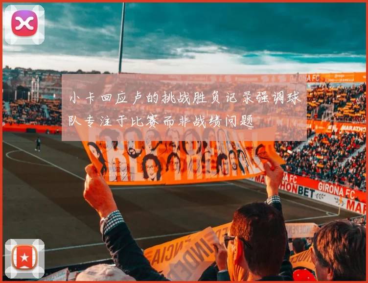小卡回应卢的挑战胜负记录强调球队专注于比赛而非战绩问题