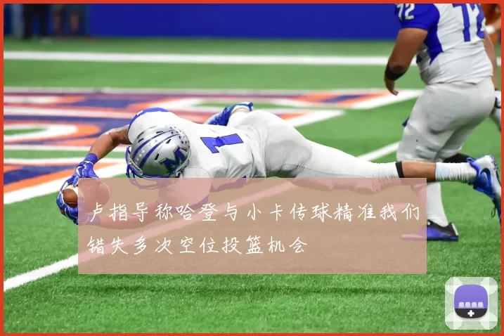 卢指导称哈登与小卡传球精准我们错失多次空位投篮机会