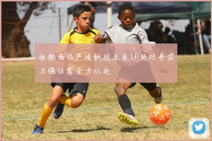 快船面临严峻挑战未来10场对手实力强劲需全力以赴