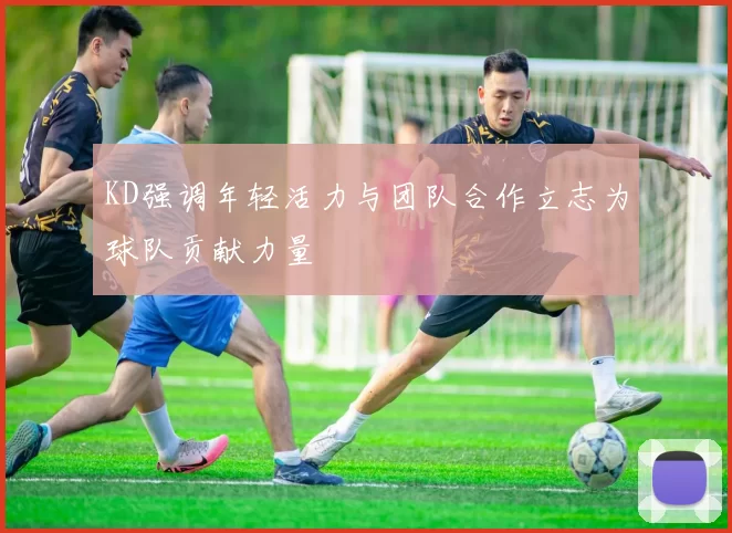 KD强调年轻活力与团队合作立志为球队贡献力量