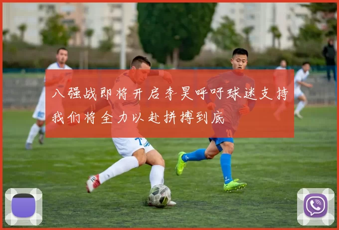 八强战即将开启李昊呼吁球迷支持我们将全力以赴拼搏到底