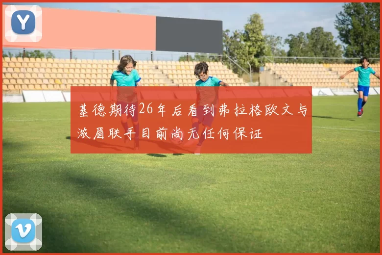 基德期待26年后看到弗拉格欧文与浓眉联手目前尚无任何保证