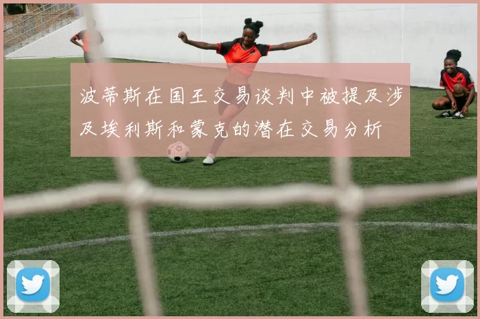 波蒂斯在国王交易谈判中被提及涉及埃利斯和蒙克的潜在交易分析