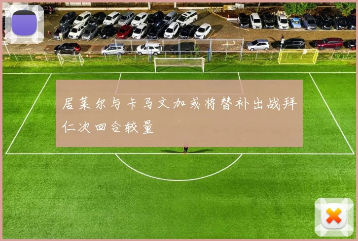 居莱尔与卡马文加或将替补出战拜仁次回合较量
