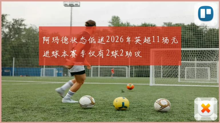 阿玛德状态低迷2026年英超11场无进球本赛季仅有2球2助攻