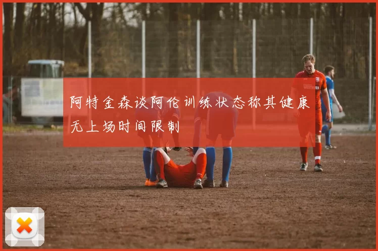 阿特金森谈阿伦训练状态称其健康无上场时间限制