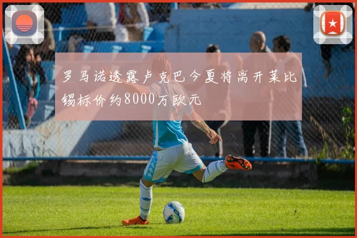 罗马诺透露卢克巴今夏将离开莱比锡标价约8000万欧元