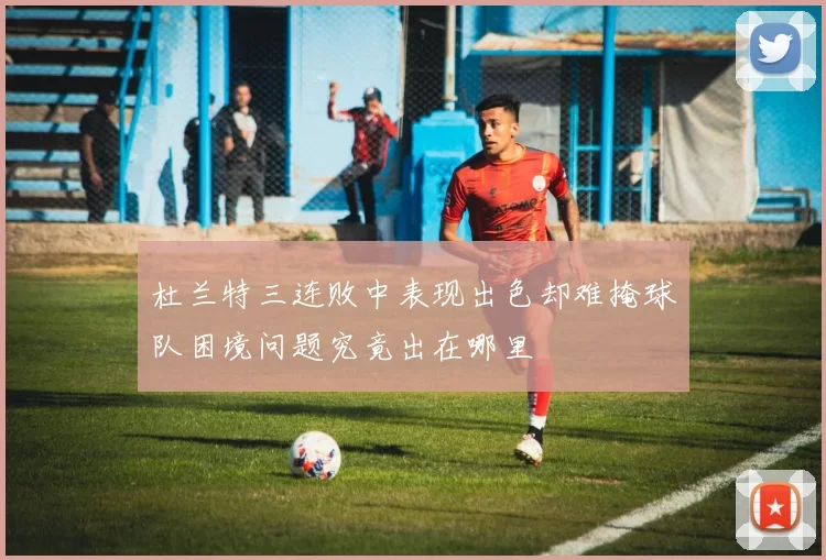 杜兰特三连败中表现出色却难掩球队困境问题究竟出在哪里