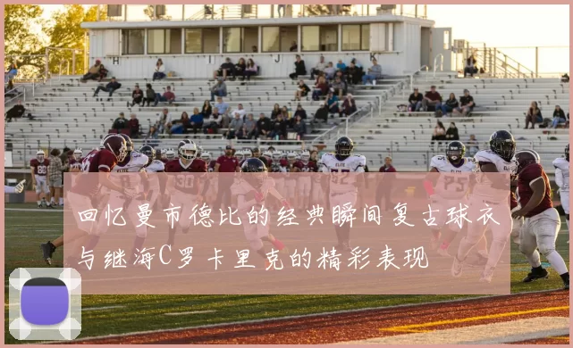 回忆曼市德比的经典瞬间复古球衣与继海C罗卡里克的精彩表现