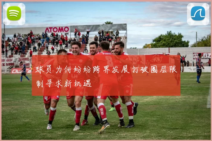 球员为何纷纷跨界发展打破圈层限制寻求新机遇