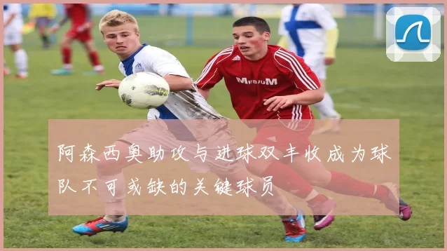 阿森西奥助攻与进球双丰收成为球队不可或缺的关键球员