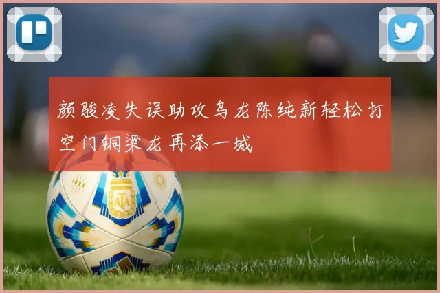 颜骏凌失误助攻乌龙陈纯新轻松打空门铜梁龙再添一城